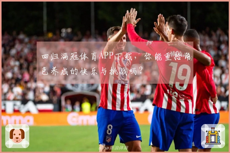 回归满冠体育APP下载，你能重拾角色养成的快乐与挑战吗？