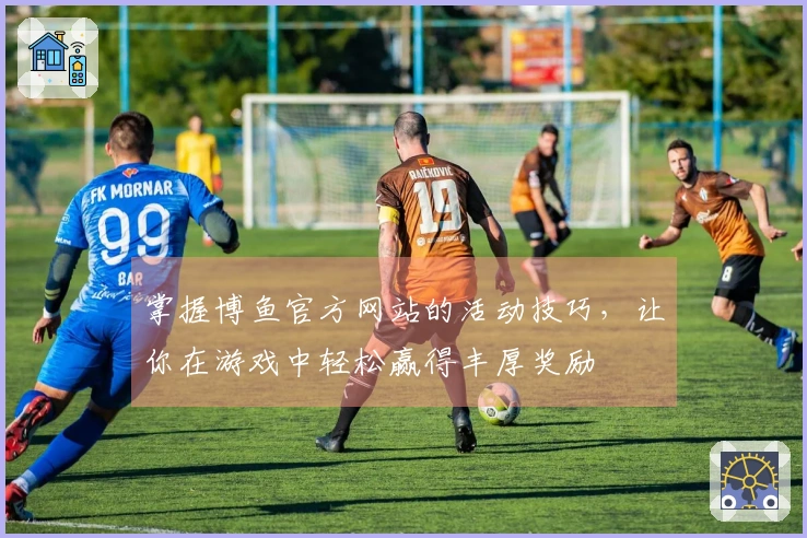 掌握博鱼官方网站的活动技巧，让你在游戏中轻松赢得丰厚奖励