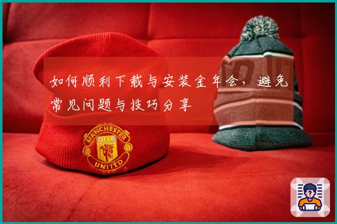 如何顺利下载与安装金年会，避免常见问题与技巧分享