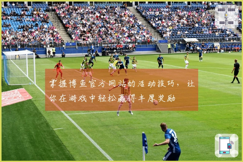 掌握博鱼官方网站的活动技巧，让你在游戏中轻松赢得丰厚奖励