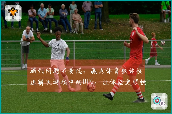 遇到问题不要慌，赢点体育教你快速解决游戏中的BUG，让体验更顺畅！