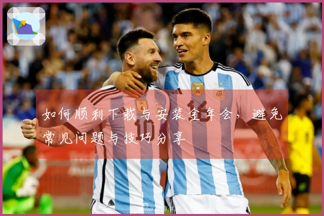 如何顺利下载与安装金年会，避免常见问题与技巧分享