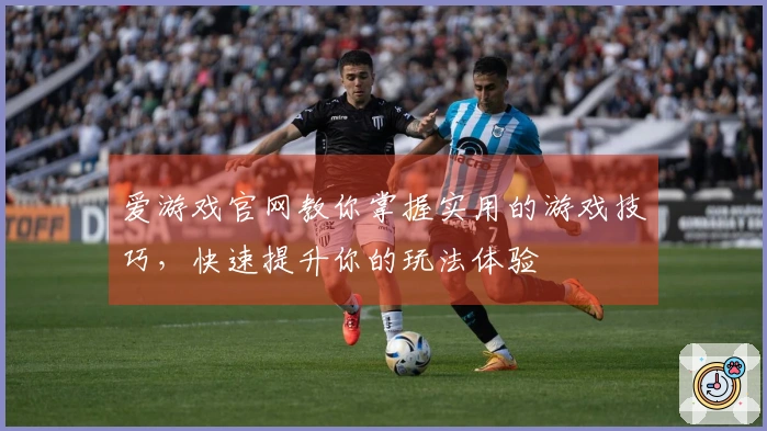 爱游戏官网教你掌握实用的游戏技巧，快速提升你的玩法体验